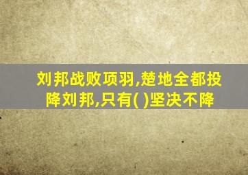 刘邦战败项羽,楚地全都投降刘邦,只有( )坚决不降